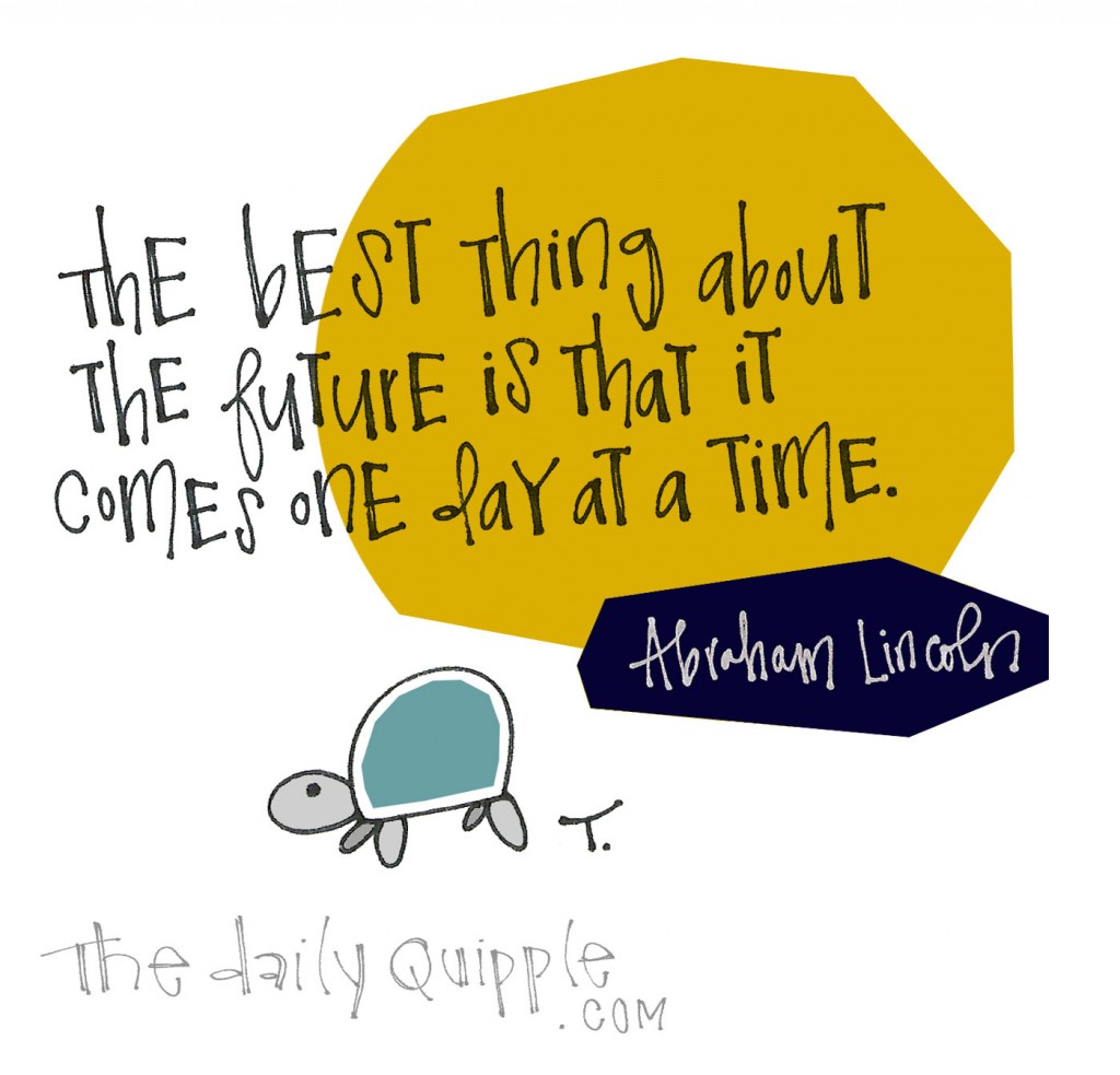 The best thing about the future is that it comes one day at a time. [Abraham Lincoln]