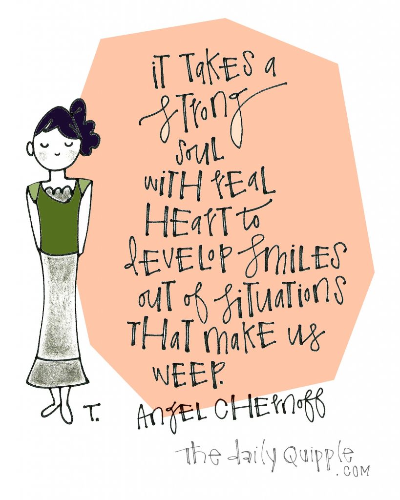 It takes a strong soul with real heart to develop smiles out of situations that make us weep. [Angel Chernoff]