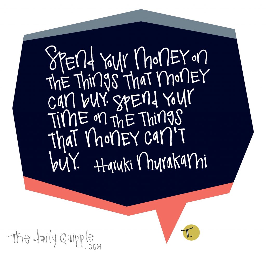 Spend your money on the things that money can buy. Spend your time on the things that money can’t buy. [Haruki Murakami]