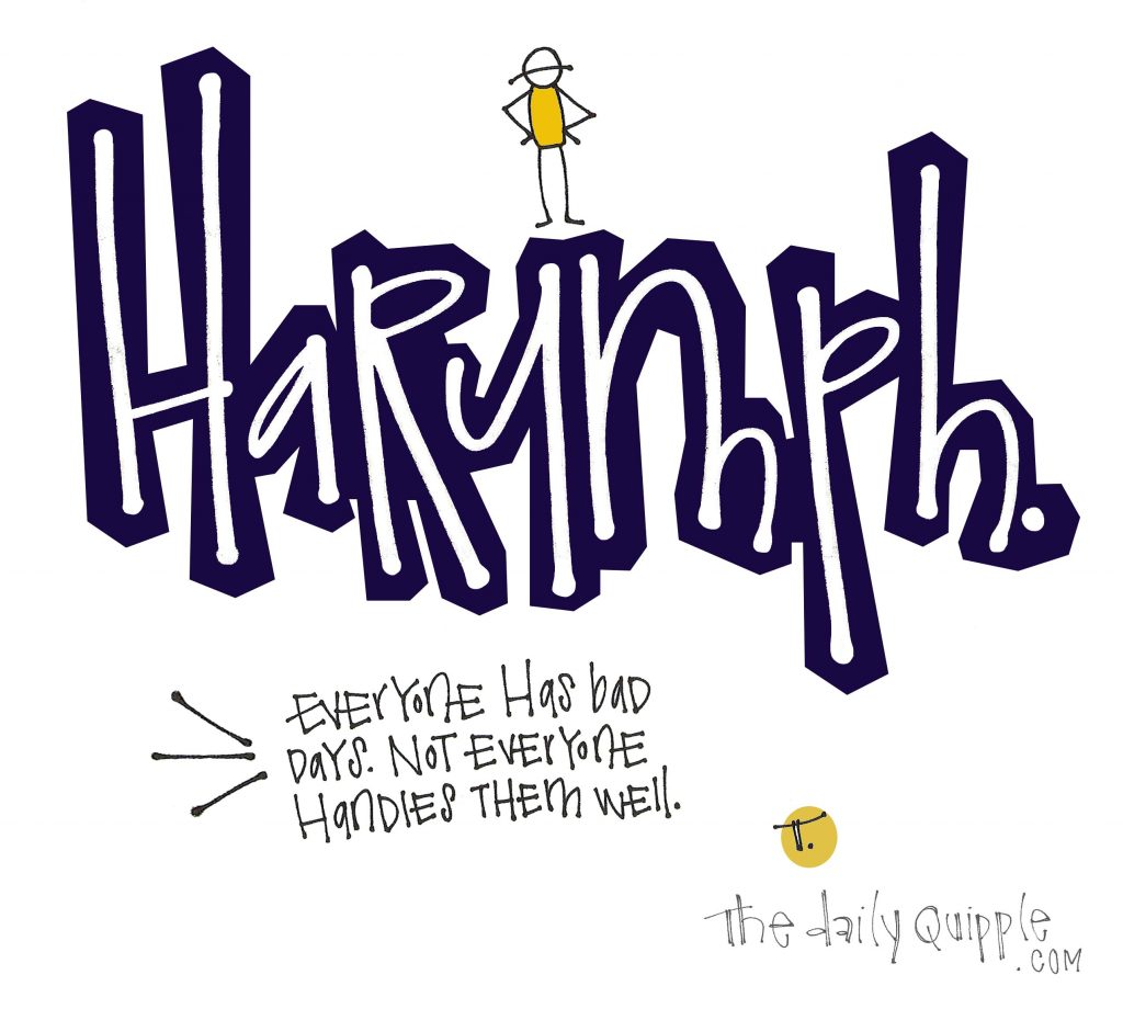 [HaRUMPH.] Everyone has bad days. Not everyone handles them well. 