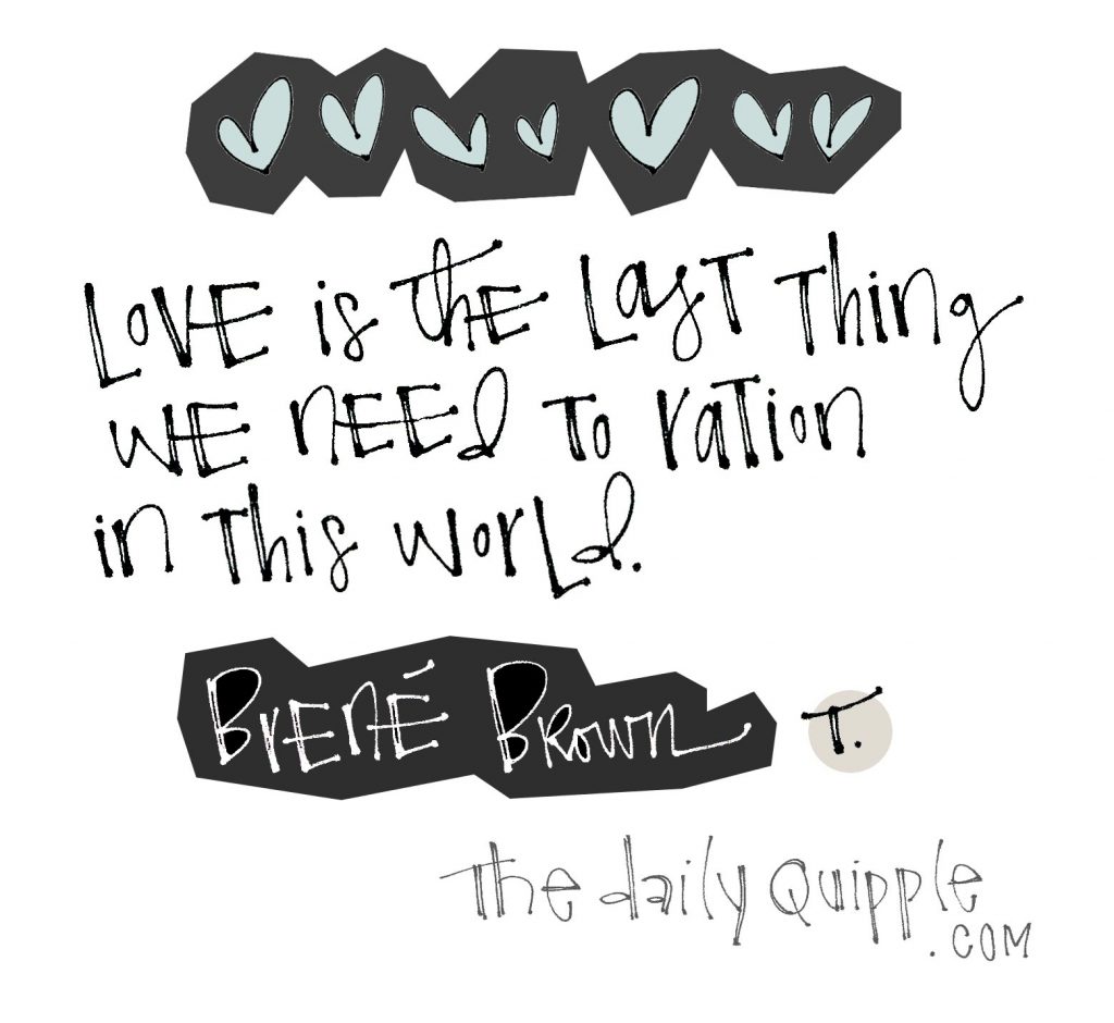 Love is the last thing we need to ration in this world. [Brené Brown]