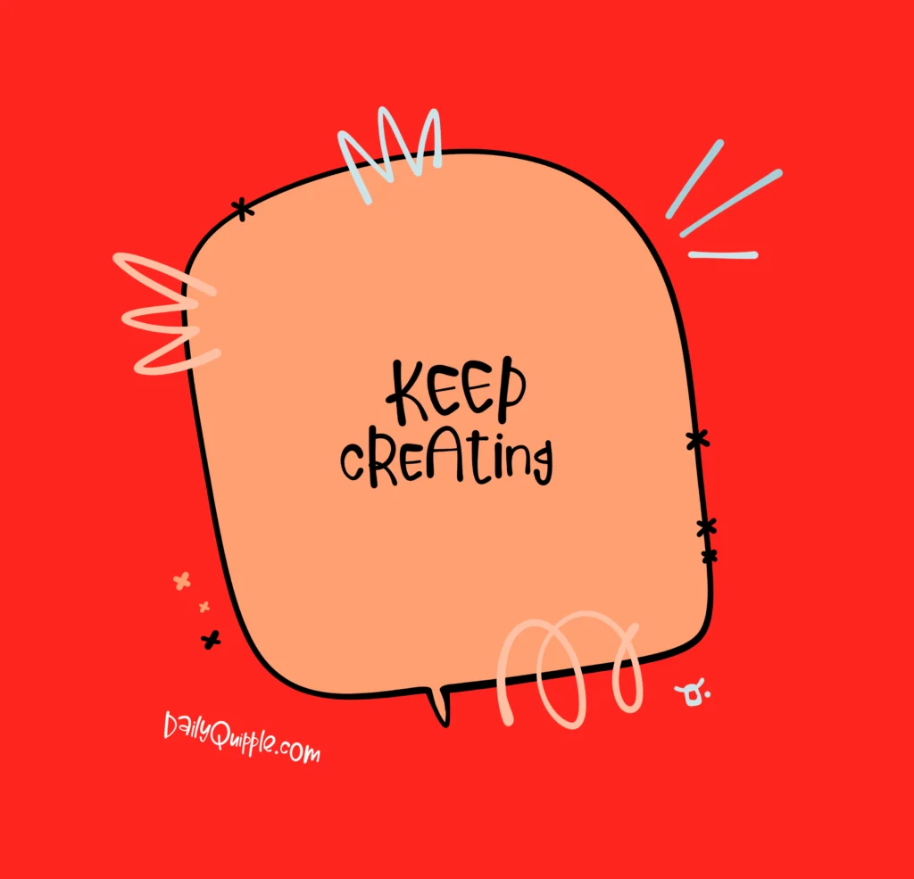 Keep Creating | The Daily Quipple